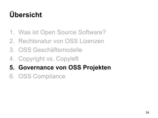 Übersicht
1. Was ist Open Source Software?
2. Rechtsnatur von OSS Lizenzen
3. OSS Geschäftsmodelle
4. Copyright vs. Copyleft
5. Governance von OSS Projekten
6. OSS Compliance
34
 