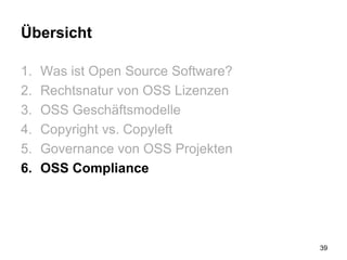 Übersicht
1. Was ist Open Source Software?
2. Rechtsnatur von OSS Lizenzen
3. OSS Geschäftsmodelle
4. Copyright vs. Copyleft
5. Governance von OSS Projekten
6. OSS Compliance
39
 