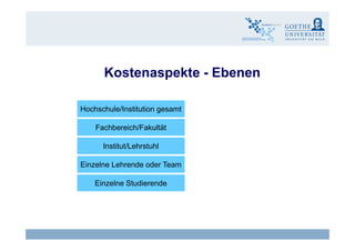 K t kt EbKostenaspekte - Ebenen
Hochschule/Institution gesamt
F hb i h/F k ltät
Institut/Lehrstuhl
Fachbereich/Fakultät
Einzelne Lehrende oder Team
Einzelne StudierendeEinzelne Studierende
Claudia Bremer13 eLearning - Wirksamkeit und Wirtschaftlichkeit
 