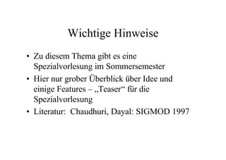 Wichtige Hinweise
• Zu diesem Thema gibt es eine
  Spezialvorlesung im Sommersemester
• Hier nur grober Überblick über Idee und
  einige Features – „Teaser“ für die
  Spezialvorlesung
• Literatur: Chaudhuri, Dayal: SIGMOD 1997
 