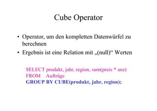 Cube Operator

• Operator, um den kompletten Datenwürfel zu
  berechnen
• Ergebnis ist eine Relation mit „(null)“ Werten

   SELECT produkt, jahr, region, sum(preis * anz)
   FROM Aufträge
   GROUP BY CUBE(produkt, jahr, region);
 