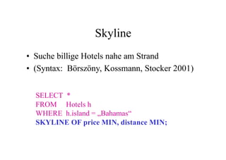 Skyline
• Suche billige Hotels nahe am Strand
• (Syntax: Börszöny, Kossmann, Stocker 2001)


  SELECT *
  FROM Hotels h
  WHERE h.island = „Bahamas“
  SKYLINE OF price MIN, distance MIN;
 