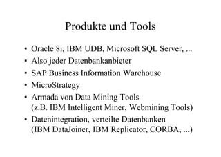 Produkte und Tools
• Oracle 8i, IBM UDB, Microsoft SQL Server, ...
• Also jeder Datenbankanbieter
• SAP Business Information Warehouse
• MicroStrategy
• Armada von Data Mining Tools
  (z.B. IBM Intelligent Miner, Webmining Tools)
• Datenintegration, verteilte Datenbanken
  (IBM DataJoiner, IBM Replicator, CORBA, ...)
 