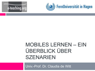 MOBILES LERNEN – EIN 
ÜBERBLICK ÜBER 
SZENARIEN 
Univ.-Prof. Dr. Claudia de Witt 
 