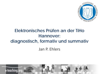 Elektronisches Prüfen an der TiHo
             Hannover:
diagnostisch, formativ und summativ
            Jan P. Ehlers
 