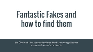 Fantastic Fakes and
how to find them
Ein Überblick über die verschiedenen Macharten von gefälschten
Karten und worauf zu achten ist
 
