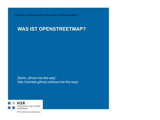Demo „Show-me-the-way“
http://osmlab.github.io/show-me-the-way/
WAS IST OPENSTREETMAP?
16
Open Data > Gastreferat Prof. Stefan Keller zu "OpenStreetMap..."
 
