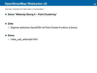 OpenStreetMap Webkarten (4)
 Demo “Webmap Übung 4 – Point Clustering“
 Ziele
 Eigenes statisches GeoJSON mit Point Cluster-Funktion (Library)
 Demo
 index_ueb_webmap4.html
29
Open Data > Gastreferat Prof. Stefan Keller zu "OpenStreetMap..."
 