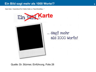Ein Bild sagt mehr als 1000 Worte!? 5
Open Data > Gastreferat Prof. Stefan Keller zu "OpenStreetMap..."
Karte
Quelle: Dr. Stürmer, Einführung, Folie 28
 