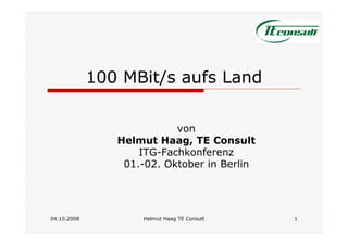 100 MBit/s aufs Land

                           von
                Helmut Haag, TE Consult
                    ITG-Fachkonferenz
                 01.-02. Oktober in Berlin




04.10.2008          Helmut Haag TE Consult   1
 