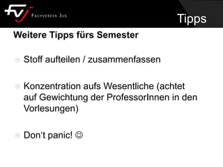 Weitere Tipps fürs Semester
 Stoff aufteilen / zusammenfassen
 Konzentration aufs Wesentliche (achtet
auf Gewichtung der ProfessorInnen in den
Vorlesungen)
 Don‘t panic! 
Tipps
 