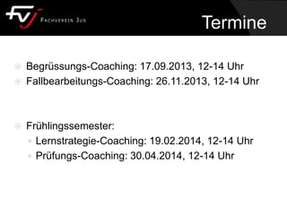 Termine
 Begrüssungs-Coaching: 17.09.2013, 12-14 Uhr
 Fallbearbeitungs-Coaching: 26.11.2013, 12-14 Uhr
 Frühlingssemester:
 Lernstrategie-Coaching: 19.02.2014, 12-14 Uhr
 Prüfungs-Coaching: 30.04.2014, 12-14 Uhr
 
