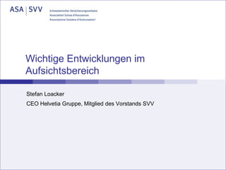 Wichtige Entwicklungen im
Aufsichtsbereich
Stefan Loacker
CEO Helvetia Gruppe, Mitglied des Vorstands SVV

 