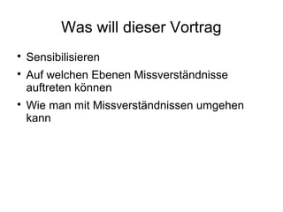 Was will dieser Vortrag

Sensibilisieren

Auf welchen Ebenen Missverständnisse
auftreten können

Wie man mit Missverstä...