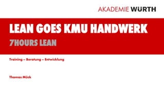 Lean goes KMU Handwerk
7hours lean
Training – Beratung – Entwicklung
Thomas Mück
 