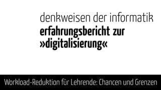 Workload-Reduktion für Lehrende: Chancen und Grenzen
denkweisen der informatik
erfahrungsbericht zur
»digitalisierung«
 