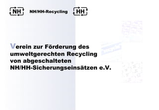 NH                     HH
     NH/HH-Recycling




Verein zur Förderung des
umweltgerechten Recycling
von abgeschalteten
NH/HH-Sicherungseinsätzen e.V.