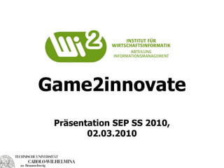 Game2innovate
 Präsentation SEP SS 2010,
        02.03.2010
 