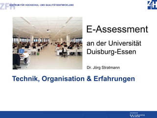 E-Assessment
                     an der Universität
                     Duisburg-Essen

                     Dr. Jörg Stratmann


Technik, Organisation & Erfahrungen
 