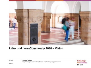 Seite: 1
04.07.16 Susanne Glaeser
Projektmanagerin Lehrexzellenz-Projekte und Beratung zu digitalem Lernen
Lehr- und Lern-Community 2016 – Vision
 