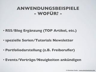 ANWENDUNGSBEISPIELE
            - WOFÜR? -


• RSS/Blog    Ergänzung (TOP Artikel, etc.)

• spezielle   Serien/Tutorials Newsletter

• Portfoliodarstellung   (z.B. Freiberuﬂer)

• Events/Vorträge/Neuigkeiten     ankündigen

                                      © Christian Fuchs - www.christianfuchs.info
 