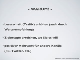 - WARUM? -


• Leserschaft   (Trafﬁc) erhöhen (auch durch
 Weiterempfehlung)

• Zielgruppe    erreichen, wo Sie es will

• positiver   Mehrwert für andere Kanäle
 (FB, Twitter, etc.)

                                       © Christian Fuchs - www.christianfuchs.info
 