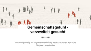 Einführungsvortrag zur Mitgliederversammlung des AAI München, April 2018
Siegfried Lautenbacher
Gemeinschaftsgefühl -
verzweifelt gesucht
 