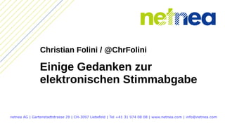 Einige Gedanken zur
elektronischen Stimmabgabe
netnea AG | Gartenstadtstrasse 29 | CH-3097 Liebefeld | Tel +41 31 974 08 08 | www.netnea.com | info@netnea.com
Christian Folini / @ChrFolini
 