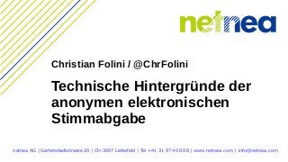 Technische Hintergründe der
anonymen elektronischen
Stimmabgabe
netnea AG | Gartenstadtstrasse 29 | CH-3097 Liebefeld | Tel +41 31 974 08 08 | www.netnea.com | info@netnea.com
Christian Folini / @ChrFolini
 