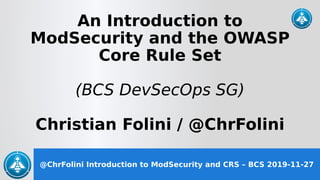 @ChrFolini Introduction to ModSecurity and CRS – BCS 2019-11-27
An Introduction to
ModSecurity and the OWASP
Core Rule Set
(BCS DevSecOps SG)
Christian Folini / @ChrFolini
 