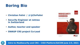 Intro to ModSecurity and CRS – CISO Platform/SACON June 2/3, 2021
Boring Bio
●
Christian Folini / @ChrFolini
●
Security En...