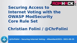 @ChrFolini – Securing Internet Voting – #RomHack2021– 2021-09-25
Christian Folini / @ChrFolini
Securing Access to
Internet Voting with the
OWASP ModSecurity
Core Rule Set
 