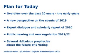 Christian Folini / @ChrFolini – DigiGes Winterkongress 2022
Plan for Today
⚫ Overview over the past 20 years – the early years
⚫ A new perspective on the events of 2019
⚫ Expert dialogue and scholarly report of 2020
⚫ Public hearing and new regulation 2021/22
⚫ Several ridiculous prophecies
about the future of E-Voting
 