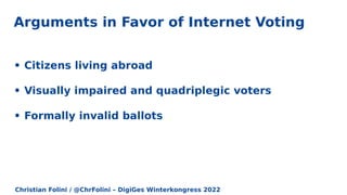 Christian Folini / @ChrFolini – DigiGes Winterkongress 2022
• Citizens living abroad
• Visually impaired and quadriplegic voters
• Formally invalid ballots
Arguments in Favor of Internet Voting
 