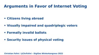 Christian Folini / @ChrFolini – DigiGes Winterkongress 2022
• Citizens living abroad
• Visually impaired and quadriplegic voters
• Formally invalid ballots
• Security issues of physical voting
Arguments in Favor of Internet Voting
 