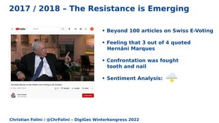 Christian Folini / @ChrFolini – DigiGes Winterkongress 2022
2017 / 2018 – The Resistance is Emerging
• Beyond 100 articles on Swiss E-Voting
• Feeling that 3 out of 4 quoted
Hernâni Marques
• Confrontation was fought
tooth and nail
• Sentiment Analysis: ️
 
