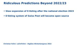 Christian Folini / @ChrFolini – DigiGes Winterkongress 2022
Ridiculous Predictions Beyond 2022/23
• Slow expansion of E-Voting after the national election 2023
• E-Voting system of Swiss Post will become open source
 