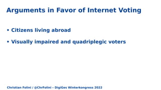 Christian Folini / @ChrFolini – DigiGes Winterkongress 2022
• Citizens living abroad
• Visually impaired and quadriplegic voters
Arguments in Favor of Internet Voting
 
