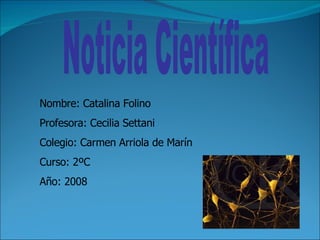 Noticia Científica Nombre: Catalina Folino Profesora: Cecilia Settani Colegio: Carmen Arriola de Marín  Curso: 2ºC Año: 2008 