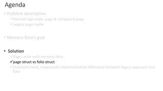 Agenda
• Problem description
✓Normal high-order page & compound page
✓Legacy page cache
• Memory folio’s goal
• Solution
✓Page cache with memory folio
✓page struct vs folio struct
✓[Example] total_mapcount() implementation difference between legacy approach and
folio
 