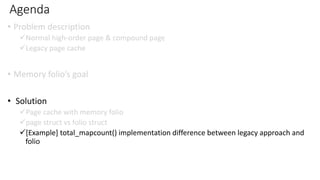 Agenda
• Problem description
✓Normal high-order page & compound page
✓Legacy page cache
• Memory folio’s goal
• Solution
✓Page cache with memory folio
✓page struct vs folio struct
✓[Example] total_mapcount() implementation difference between legacy approach and
folio
 