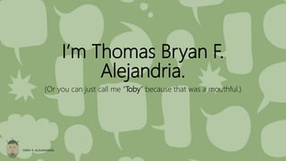 I’m Thomas Bryan F.
Alejandria.
(Or you can just call me “Toby” because that was a mouthful.)
 