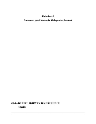 Folio bab 3
Ancaman parti komunis Malaya dan darurat
Oleh :DANIAL IKHWAN B KHAIRUDIN
13013
 