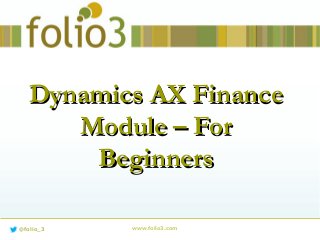 www.folio3.com@folio_3
Dynamics AX FinanceDynamics AX Finance
Module – ForModule – For
BeginnersBeginners
 
