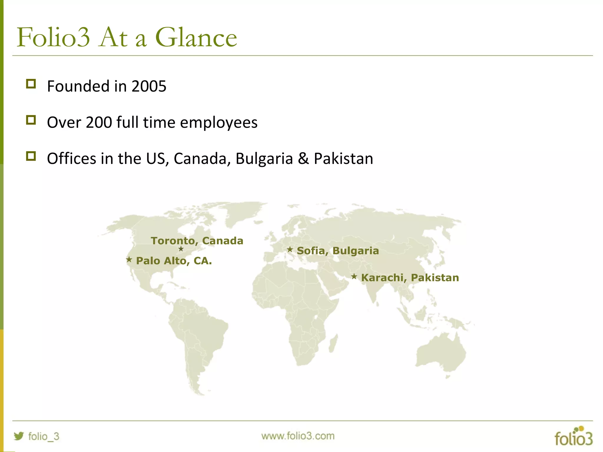 Folio3 At a Glance
 Founded in 2005
 Over 200 full time employees
 Offices in the US, Canada, Bulgaria & Pakistan
 Palo Alto, CA.
 Sofia, Bulgaria
 Karachi, Pakistan
Toronto, Canada
 