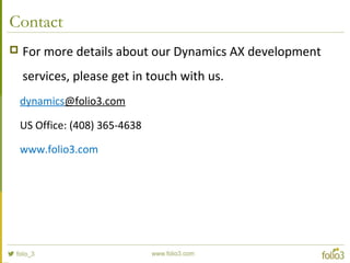 Contact
 For more details about our Dynamics AX development
services, please get in touch with us.
dynamics@folio3.com
US Office: (408) 365-4638
www.folio3.com
 