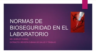 NORMAS DE
BIOSEGURIDAD EN EL
LABORATORIO
MS .SHIRLEY CHANG
EXTRACTO: REVISTA CUBANA DE SALUD Y TRABAJO
 