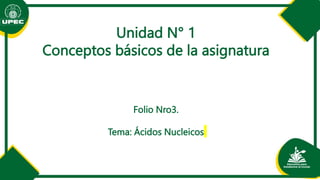 Unidad N° 1
Conceptos básicos de la asignatura
Folio Nro3.
Tema: Ácidos Nucleicos
 