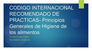 CODIGO INTERNACIONAL
RECOMENDADO DE
PRACTICAS- Principios
Generales de Higiene de
los alimentos
EXTRACTO DEL CODEX
ING SHIRLEY CHANG MS
 