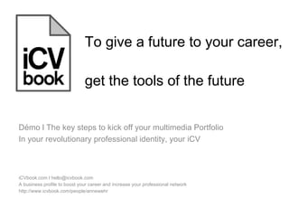 To give a future to your career,  get the tools of the future iCVbook.com l hello@icvbook.com  A business profile to boost your career and increase your professional network http://www.icvbook.com/people/annewehr Démo l The key steps to kick off your multimedia Portfolio  In your revolutionary professional identity, your iCV 